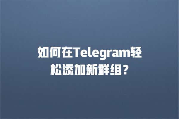 如何在Telegram轻松添加新群组？ 一