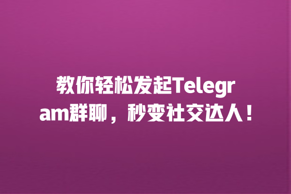 教你轻松发起Telegram群聊，秒变社交达人！ 一