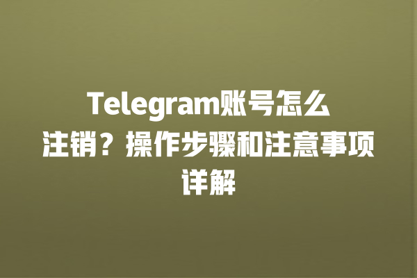 Telegram账号怎么注销？操作步骤和注意事项详解 一