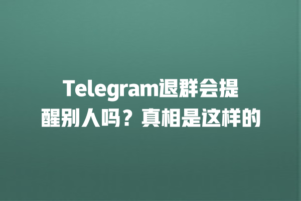 Telegram退群会提醒别人吗？真相是这样的 一
