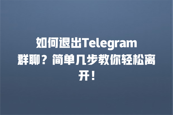 如何退出Telegram群聊？简单几步教你轻松离开！ 一