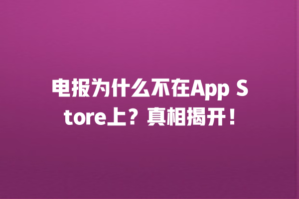 电报为什么不在App Store上？真相揭开！ 一