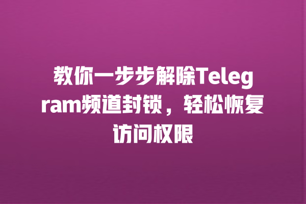 教你一步步解除Telegram频道封锁，轻松恢复访问权限 一