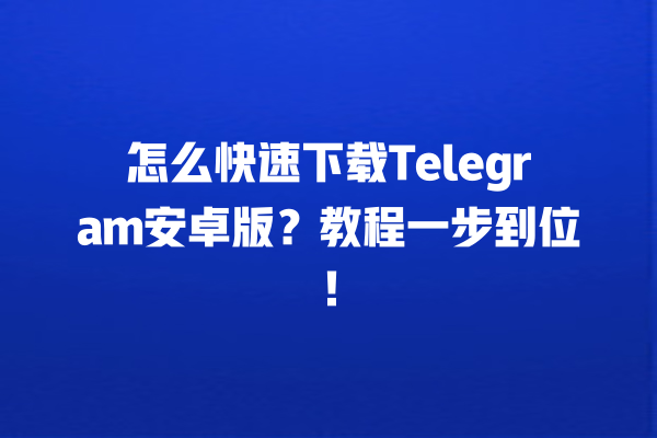 怎么快速下载Telegram安卓版？教程一步到位！ 一