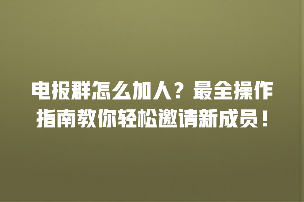 电报群怎么加人？最全操作指南教你轻松邀请新成员！ 一
