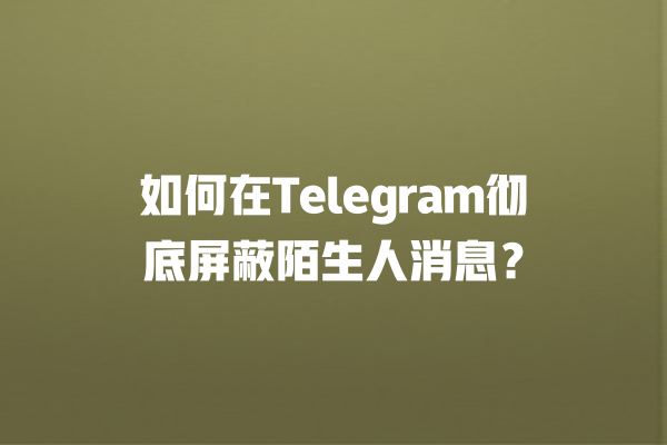 如何在Telegram彻底屏蔽陌生人消息？ 一